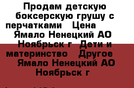Продам детскую боксерскую грушу с перчатками › Цена ­ 500 - Ямало-Ненецкий АО, Ноябрьск г. Дети и материнство » Другое   . Ямало-Ненецкий АО,Ноябрьск г.